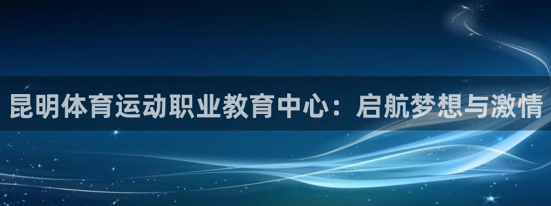 意昂22登录地址：昆明体育运动职业教育中心：启航梦想与激情
