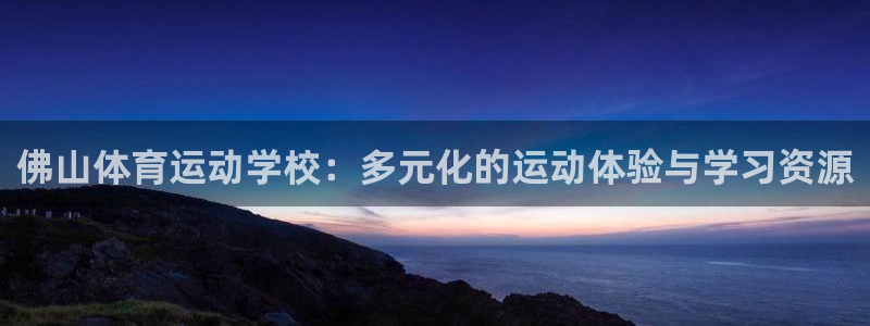 意昂2官网注册：佛山体育运动学校：多元化的运动体验与学习资源