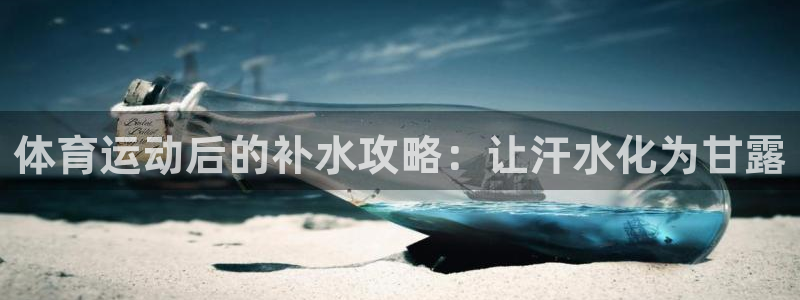意昂2体育凯捷代理注册：体育运动后的补水攻略：让汗水化为甘露