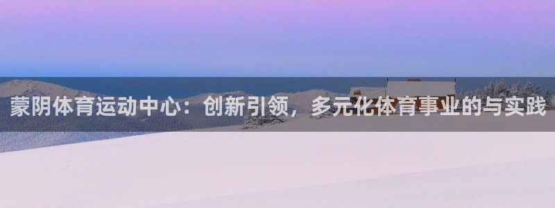 意昂23平台注册：蒙阴体育运动中心：创新引领，多元化体育事业的与实践