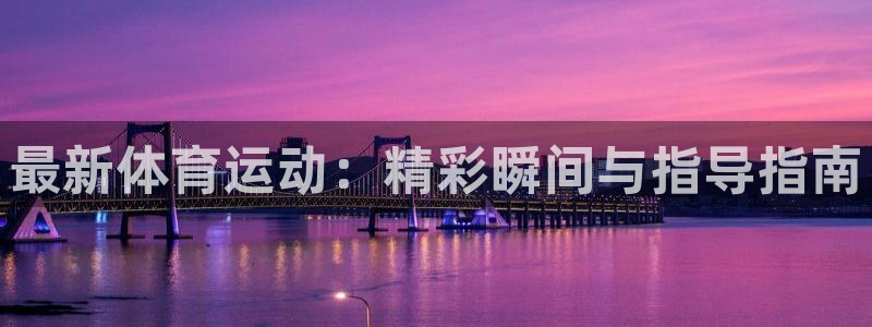 意昂23注册：最新体育运动：精彩瞬间与指导指南