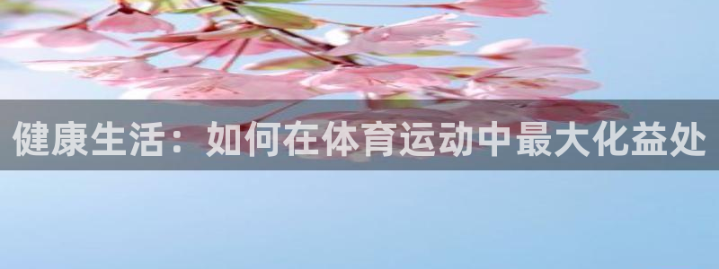 意昂2官网入口：健康生活：如何在体育运动中最大化益处