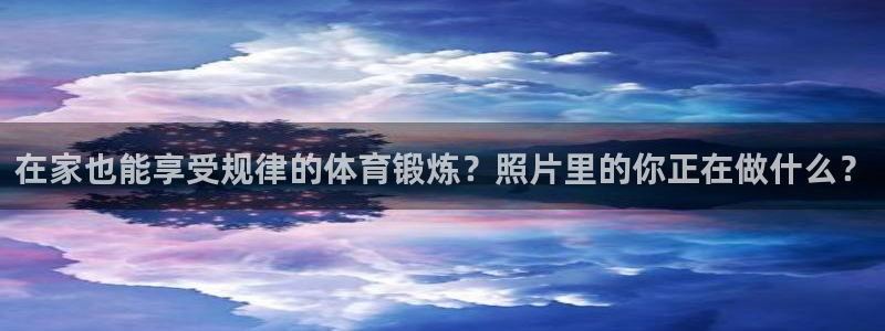 意昂2体育凯捷代理注册：在家也能享受规律的体育锻炼？照片里的你正在做什么？