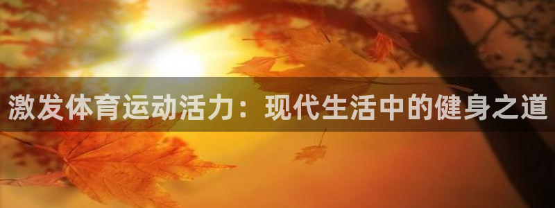 意昂4平台：激发体育运动活力：现代生活中的健身之道