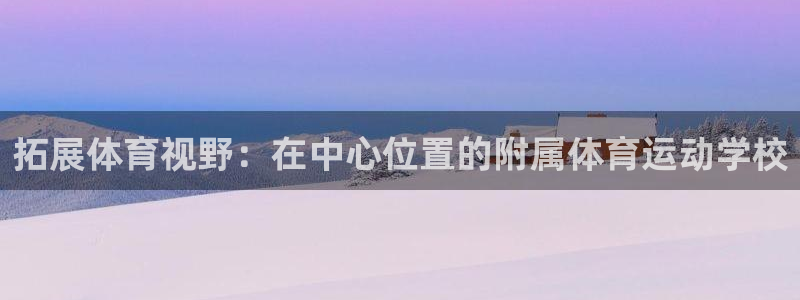 意昂2体育f开号：拓展体育视野：在中心位置的附属体育运动学校