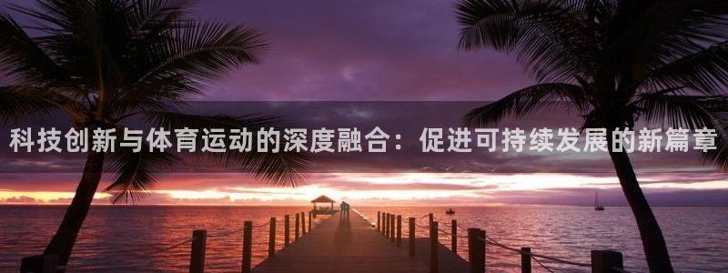 意昂3官网：科技创新与体育运动的深度融合：促进可持续发展的新篇章